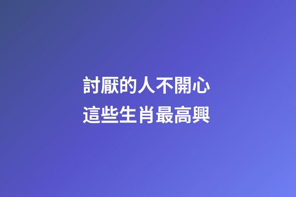 討厭的人不開心 這些生肖最高興